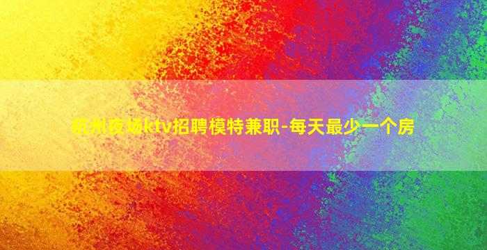 杭州夜场ktv招聘模特兼职-每天最少一个房